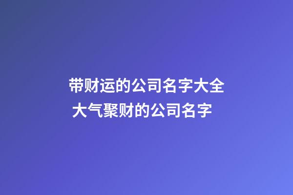 带财运的公司名字大全 大气聚财的公司名字